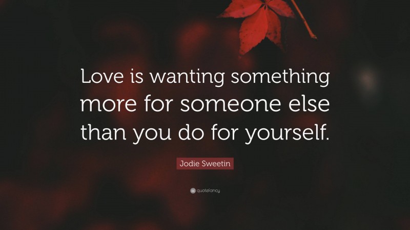 Jodie Sweetin Quote: “Love is wanting something more for someone else than you do for yourself.”