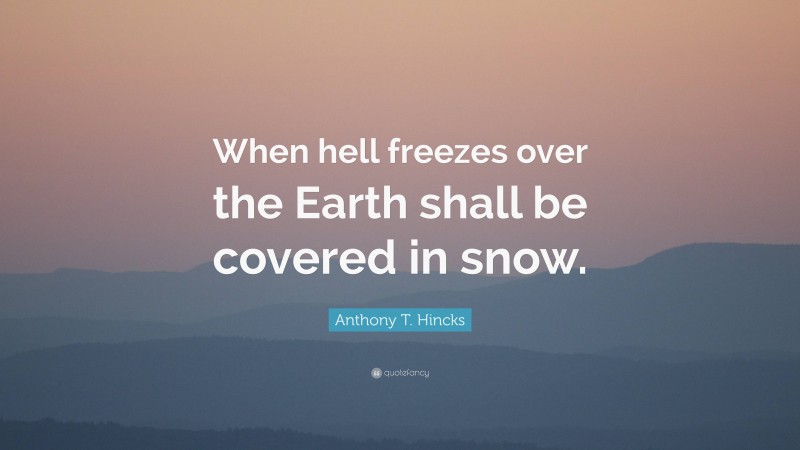 Anthony T. Hincks Quote: “When hell freezes over the Earth shall be covered in snow.”