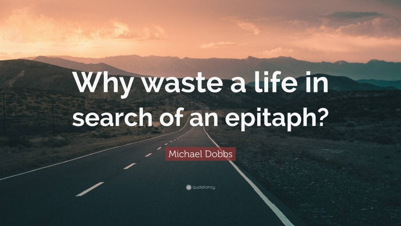 Michael Dobbs Quote: “Why waste a life in search of an epitaph?”