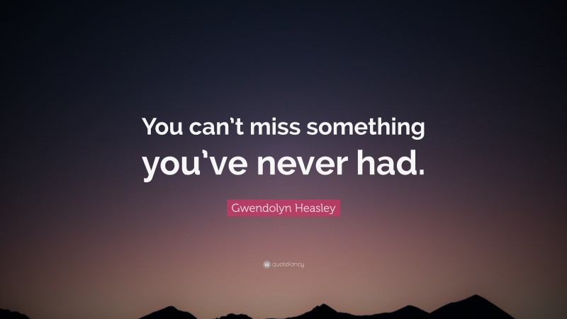 Gwendolyn Heasley Quote: “You can’t miss something you’ve never had.”