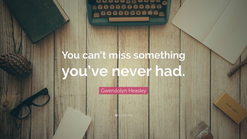 Gwendolyn Heasley Quote: “You can’t miss something you’ve never had.”