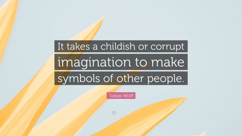 Tobias Wolff Quote: “It takes a childish or corrupt imagination to make symbols of other people.”