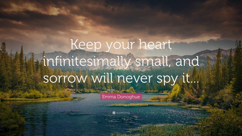 Emma Donoghue Quote: “Keep your heart infinitesimally small, and sorrow will never spy it...”