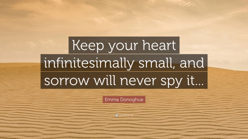 Emma Donoghue Quote: “Keep your heart infinitesimally small, and sorrow will never spy it...”