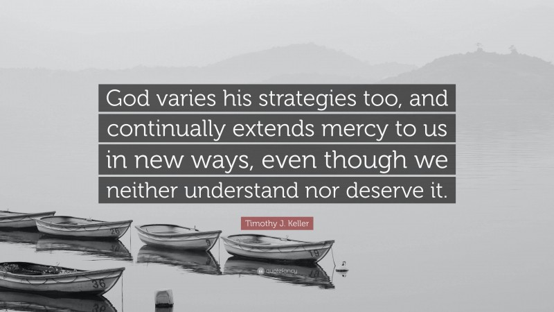 Timothy J. Keller Quote: “God varies his strategies too, and continually extends mercy to us in new ways, even though we neither understand nor deserve it.”