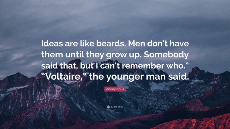 Anonymous Quote: “Ideas are like beards. Men don’t have them until they grow up. Somebody said that, but I can’t remember who.” “Voltaire,” the younger man said.”