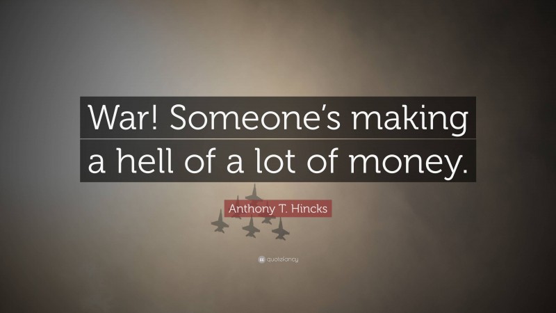 Anthony T. Hincks Quote: “War! Someone’s making a hell of a lot of money.”