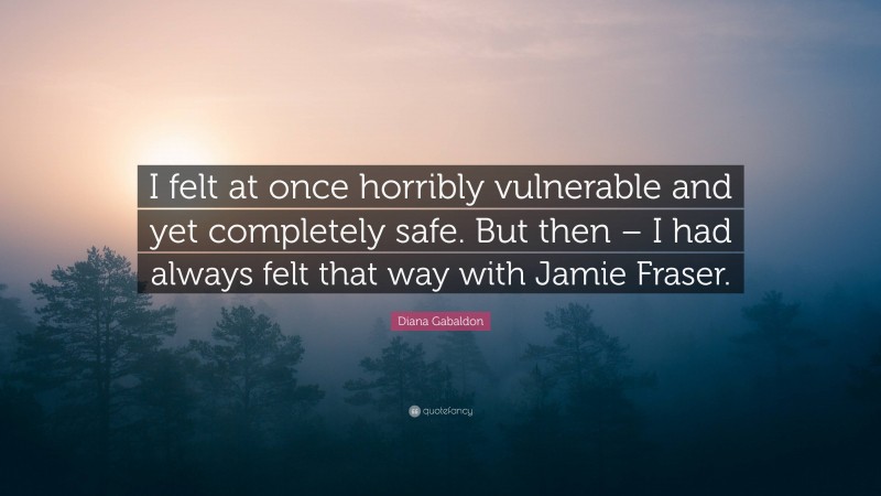 Diana Gabaldon Quote: “I felt at once horribly vulnerable and yet completely safe. But then – I had always felt that way with Jamie Fraser.”