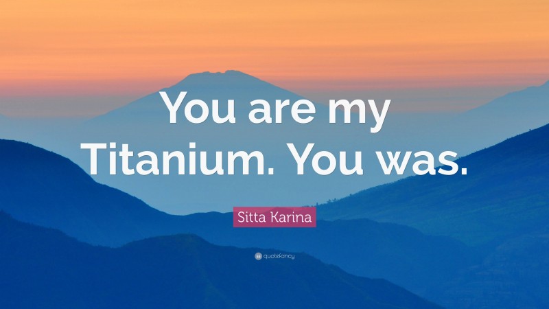 Sitta Karina Quote: “You are my Titanium. You was.”