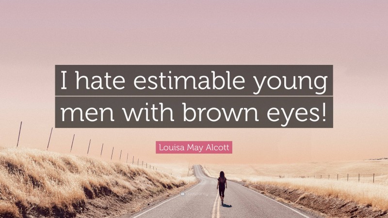 Louisa May Alcott Quote: “I hate estimable young men with brown eyes!”