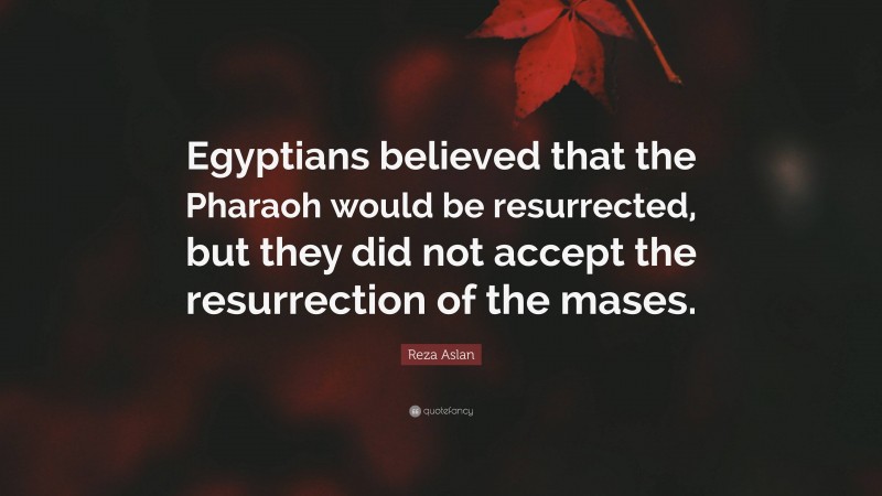 Reza Aslan Quote: “Egyptians believed that the Pharaoh would be resurrected, but they did not accept the resurrection of the mases.”