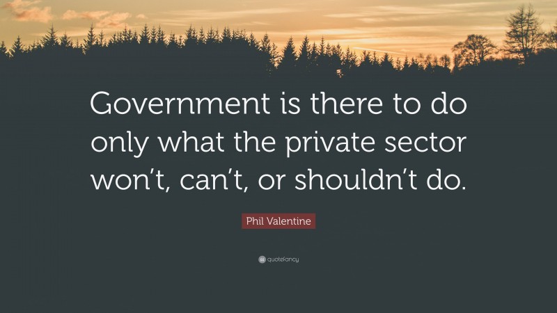Phil Valentine Quote: “Government is there to do only what the private sector won’t, can’t, or shouldn’t do.”