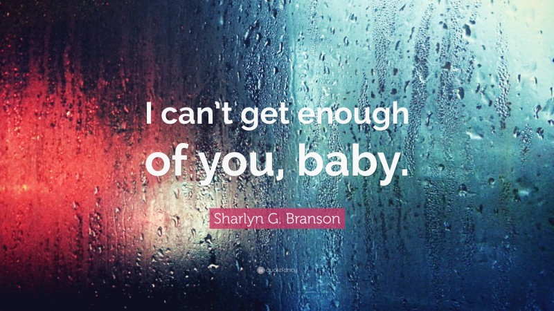 Sharlyn G. Branson Quote: “I can’t get enough of you, baby.”