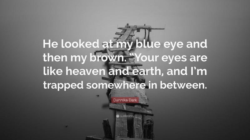 Dannika Dark Quote: “He looked at my blue eye and then my brown. “Your eyes are like heaven and earth, and I’m trapped somewhere in between.”