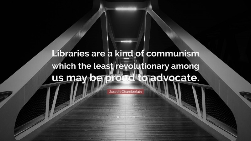 Joseph Chamberlain Quote: “Libraries are a kind of communism which the least revolutionary among us may be proud to advocate.”