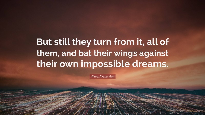 Alma Alexander Quote: “But still they turn from it, all of them, and bat their wings against their own impossible dreams.”