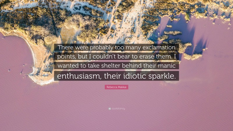 Rebecca Makkai Quote: “There were probably too many exclamation points, but I couldn’t bear to erase them. I wanted to take shelter behind their manic enthusiasm, their idiotic sparkle.”