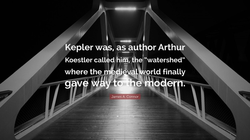 James A. Connor Quote: “Kepler was, as author Arthur Koestler called him, the “watershed” where the medieval world finally gave way to the modern.”
