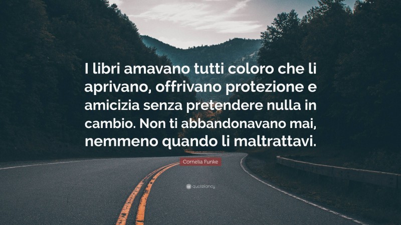 Cornelia Funke Quote: “I libri amavano tutti coloro che li aprivano, offrivano protezione e amicizia senza pretendere nulla in cambio. Non ti abbandonavano mai, nemmeno quando li maltrattavi.”