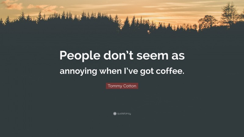 Tommy Cotton Quote: “People don’t seem as annoying when I’ve got coffee.”