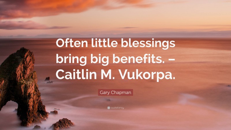Gary Chapman Quote: “Often little blessings bring big benefits. – Caitlin M. Vukorpa.”