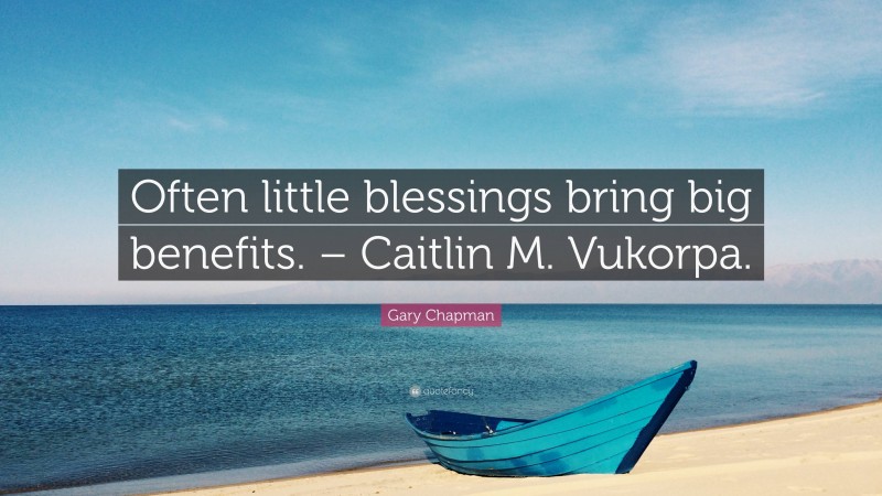 Gary Chapman Quote: “Often little blessings bring big benefits. – Caitlin M. Vukorpa.”