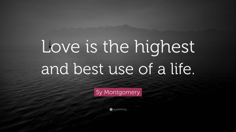 Sy Montgomery Quote: “Love is the highest and best use of a life.”