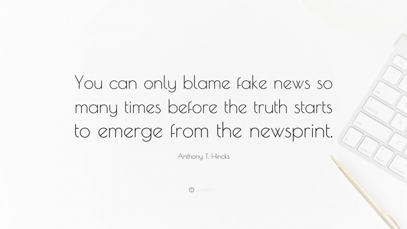 Anthony T. Hincks Quote: “You can only blame fake news so many times before the truth starts to emerge from the newsprint.”