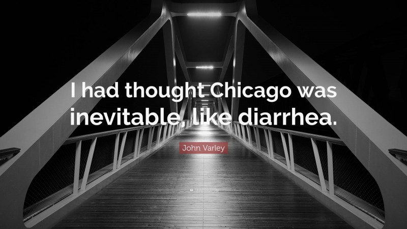 John Varley Quote: “I had thought Chicago was inevitable, like diarrhea.”