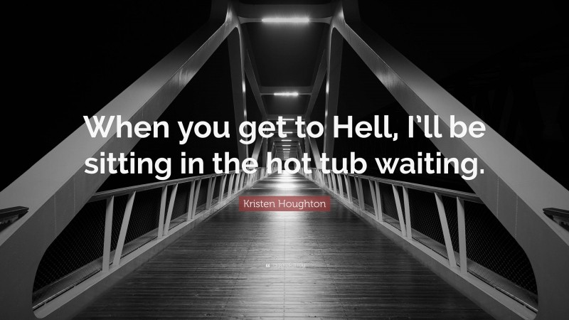 Kristen Houghton Quote: “When you get to Hell, I’ll be sitting in the hot tub waiting.”