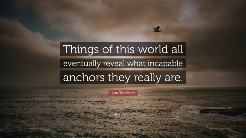 Lysa TerKeurst Quote: “Things of this world all eventually reveal what incapable anchors they really are.”