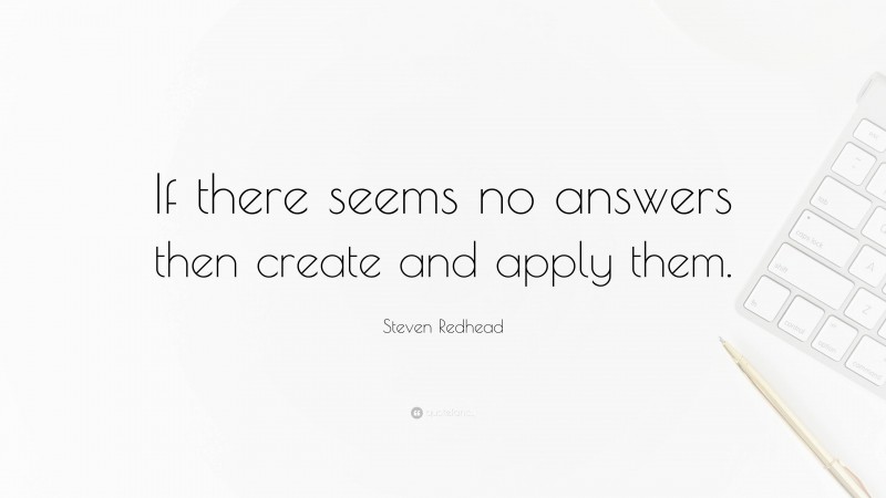 Steven Redhead Quote: “If there seems no answers then create and apply them.”
