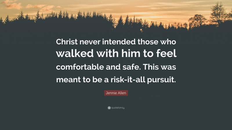 Jennie Allen Quote: “Christ never intended those who walked with him to feel comfortable and safe. This was meant to be a risk-it-all pursuit.”