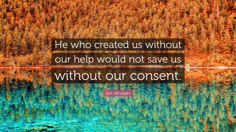 Jeff Wheeler Quote: “He who created us without our help would not save us without our consent.”