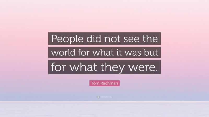 Tom Rachman Quote: “People did not see the world for what it was but for what they were.”