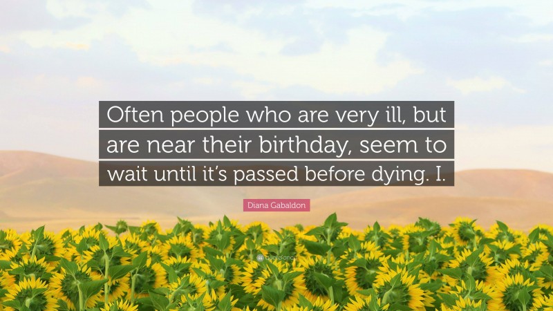 Diana Gabaldon Quote: “Often people who are very ill, but are near their birthday, seem to wait until it’s passed before dying. I.”