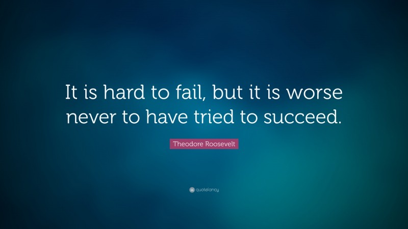 Theodore Roosevelt Quote: “It is hard to fail, but it is worse never to have tried to succeed.”