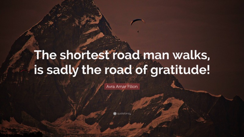 Avra Amar Filion Quote: “The shortest road man walks, is sadly the road of gratitude!”