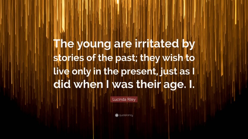 Lucinda Riley Quote: “The young are irritated by stories of the past; they wish to live only in the present, just as I did when I was their age. I.”