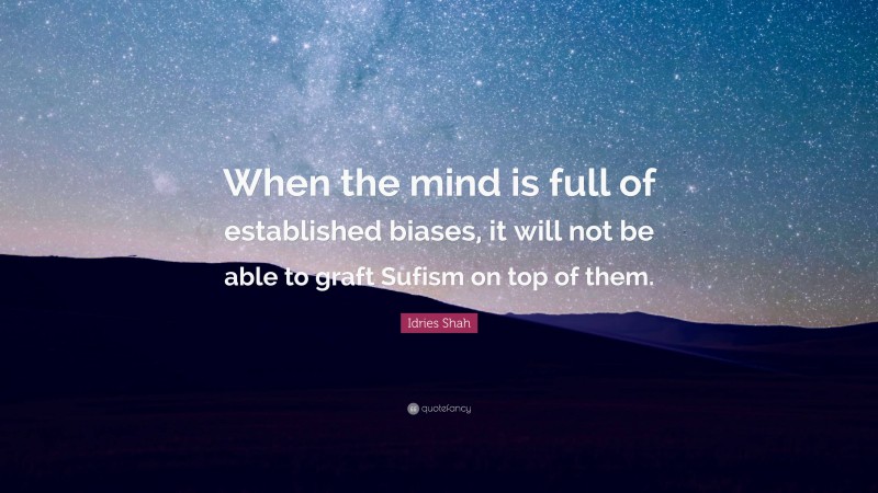 Idries Shah Quote: “When the mind is full of established biases, it will not be able to graft Sufism on top of them.”