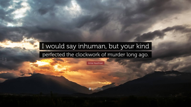 Amie Kaufman Quote: “I would say inhuman, but your kind perfected the clockwork of murder long ago.”