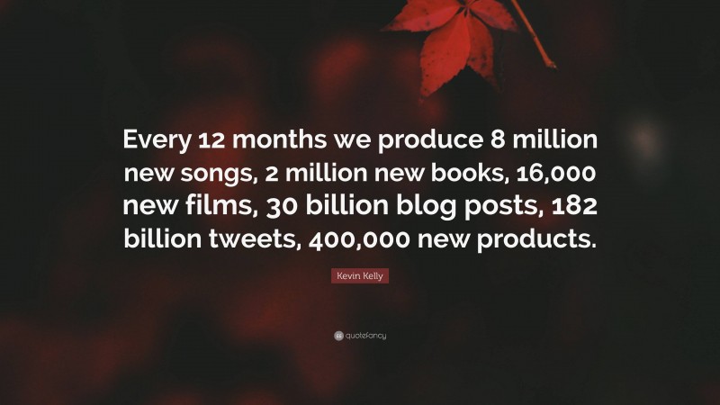 Kevin Kelly Quote: “Every 12 months we produce 8 million new songs, 2 million new books, 16,000 new films, 30 billion blog posts, 182 billion tweets, 400,000 new products.”
