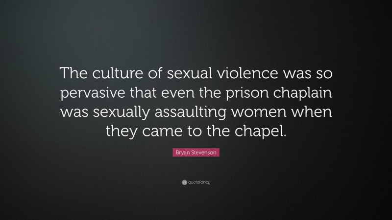 Bryan Stevenson Quote: “The culture of sexual violence was so pervasive that even the prison chaplain was sexually assaulting women when they came to the chapel.”