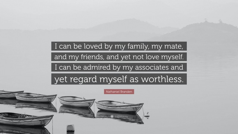 Nathaniel Branden Quote: “I can be loved by my family, my mate, and my friends, and yet not love myself. I can be admired by my associates and yet regard myself as worthless.”