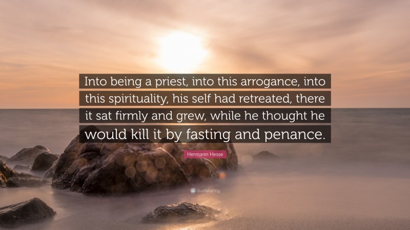 Hermann Hesse Quote: “Into being a priest, into this arrogance, into this spirituality, his self had retreated, there it sat firmly and grew, while he thought he would kill it by fasting and penance.”