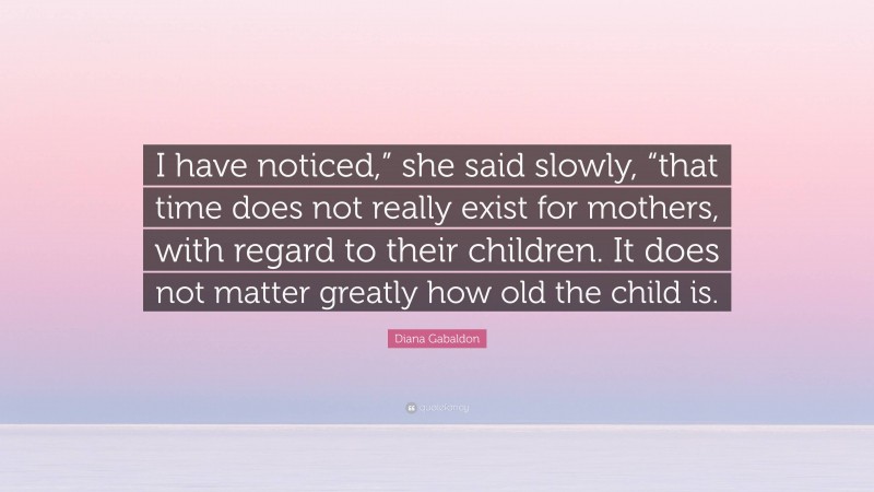 Diana Gabaldon Quote: “I have noticed,” she said slowly, “that time does not really exist for mothers, with regard to their children. It does not matter greatly how old the child is.”