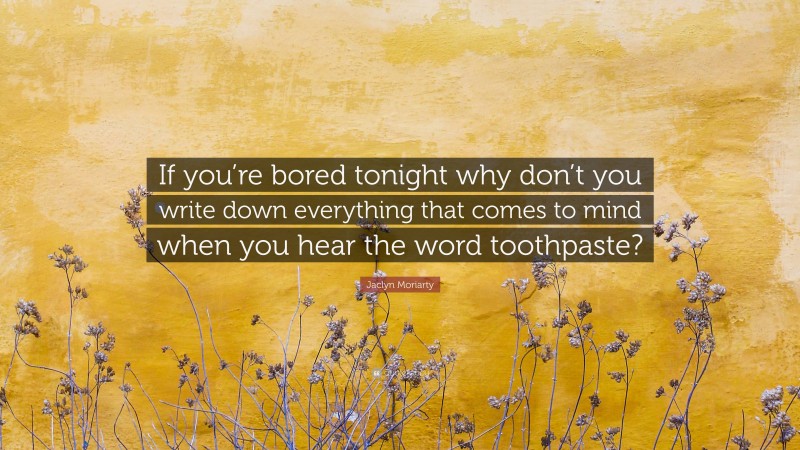 Jaclyn Moriarty Quote: “If you’re bored tonight why don’t you write down everything that comes to mind when you hear the word toothpaste?”