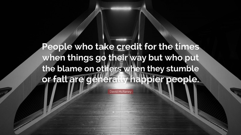 David McRaney Quote: “People who take credit for the times when things go their way but who put the blame on others when they stumble or fall are generally happier people.”