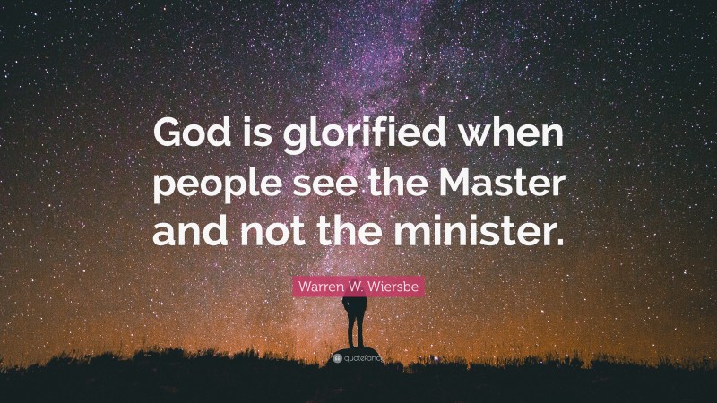 Warren W. Wiersbe Quote: “God is glorified when people see the Master and not the minister.”