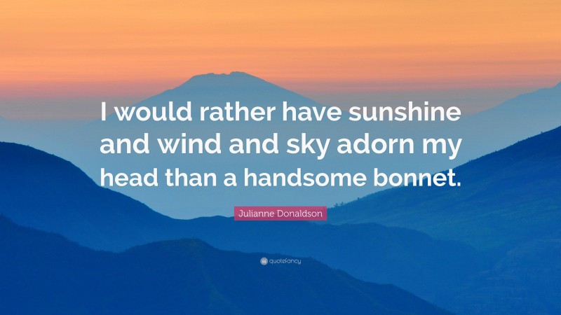 Julianne Donaldson Quote: “I would rather have sunshine and wind and sky adorn my head than a handsome bonnet.”